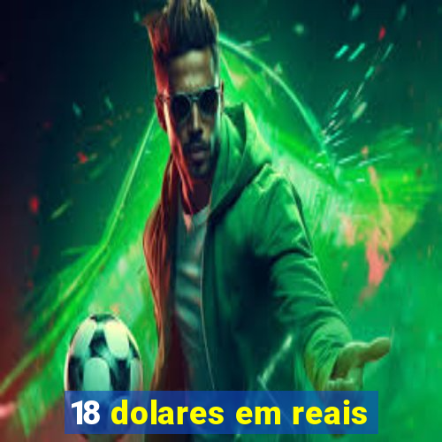 18 dolares em reais